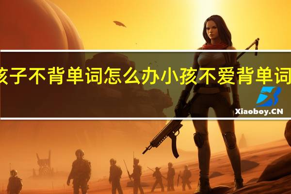 孩子不背单词怎么办 小孩不爱背单词怎么办