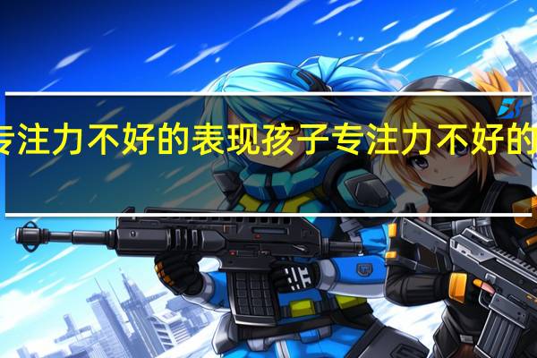 孩子专注力不好的表现 孩子专注力不好的表现有哪些