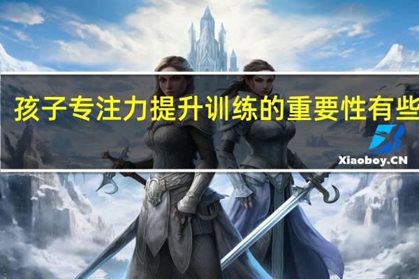 孩子专注力提升训练的重要性有些什么