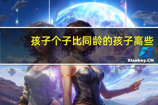 孩子个子比同龄的孩子高些，想问问有没有合适的培养儿童模特的机构推荐