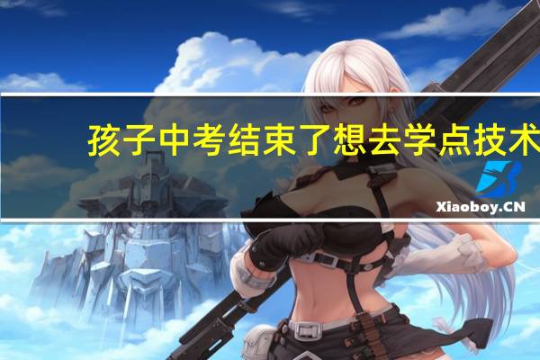孩子中考结束了想去学点技术，学什么好呢
