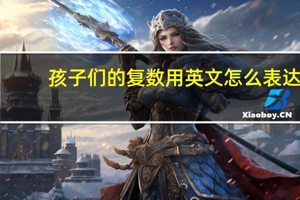 孩子们的复数用英文怎么表达?