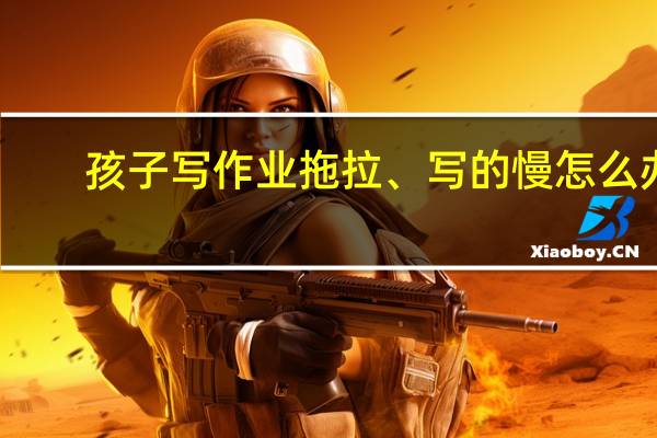 孩子写作业拖拉、写的慢怎么办