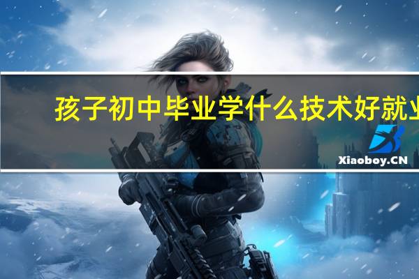 孩子初中毕业学什么技术好就业