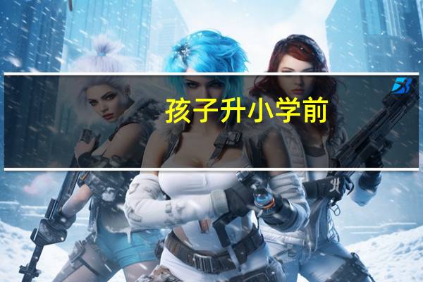 孩子升小学前,怎样让他对新学校期待