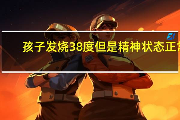 孩子发烧38度但是精神状态正常（孩子发烧38度怎么办）
