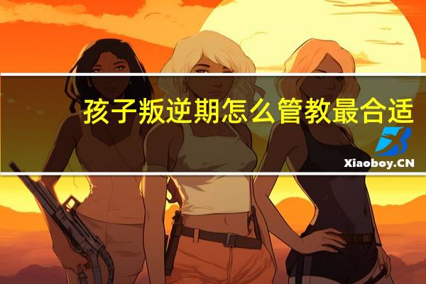 孩子叛逆期怎么管教最合适