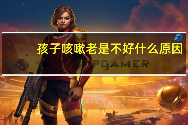 孩子咳嗽老是不好什么原因(小孩咳嗽老不好是什么原因)