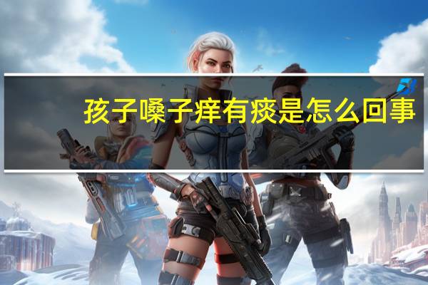 孩子嗓子痒有痰是怎么回事（嗓子痒有痰是怎么回事）