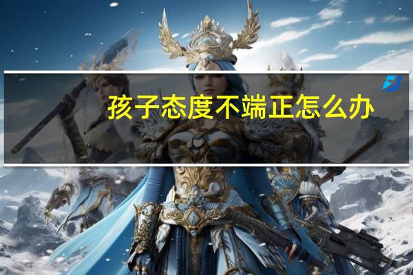 孩子态度不端正怎么办