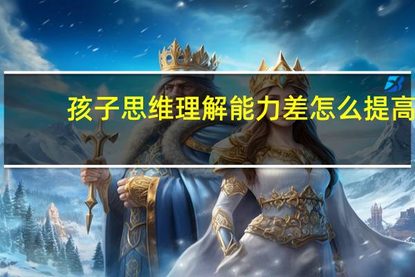 孩子思维理解能力差怎么提高