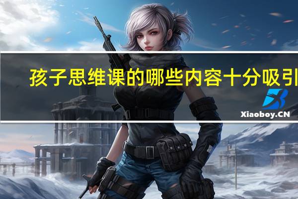 孩子思维课的哪些内容十分吸引人