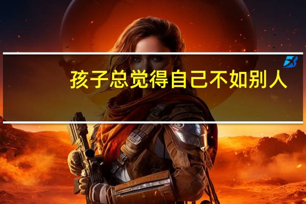 孩子总觉得自己不如别人，孩子这么自卑我作为家长应该怎么做