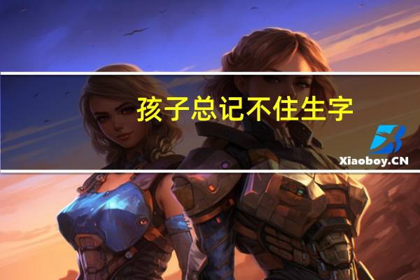 孩子总记不住生字，怎么办