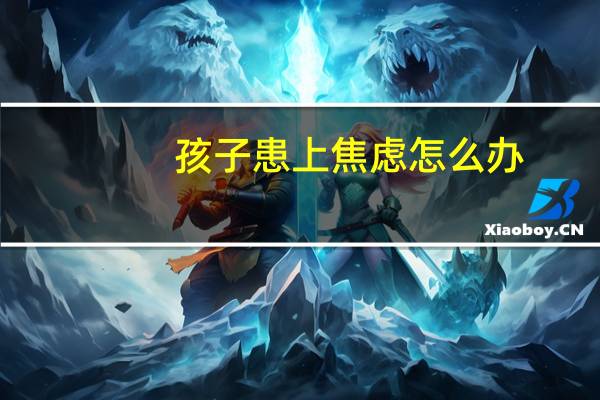 孩子患上焦虑怎么办