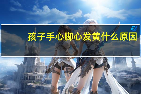 孩子手心脚心发黄什么原因（儿童手心脚心发黄是怎么回事）