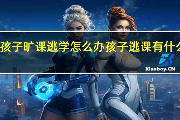 孩子旷课逃学怎么办孩子逃课有什么办法