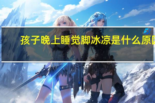 孩子晚上睡觉脚冰凉是什么原因（晚上睡觉脚冰凉是什么原因）