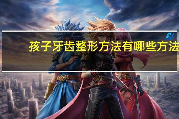 孩子牙齿整形方法有哪些方法？牙齿整形方法中的舌侧矫治方法是如何的呢