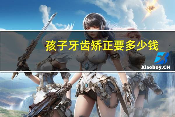 孩子牙齿矫正要多少钱？13岁牙齿矫正要多少钱