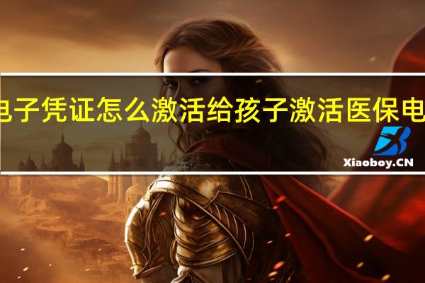 孩子的医保电子凭证怎么激活给孩子激活医保电子凭证有什么好处