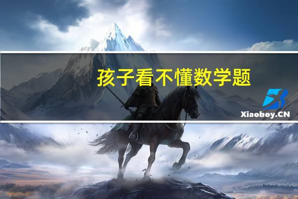孩子看不懂数学题，该怎么让她更好的理解呢