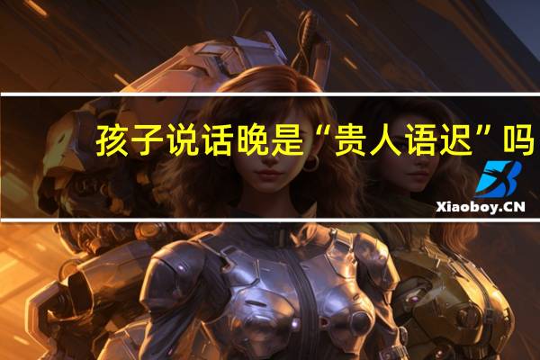 孩子说话晚是“贵人语迟”吗