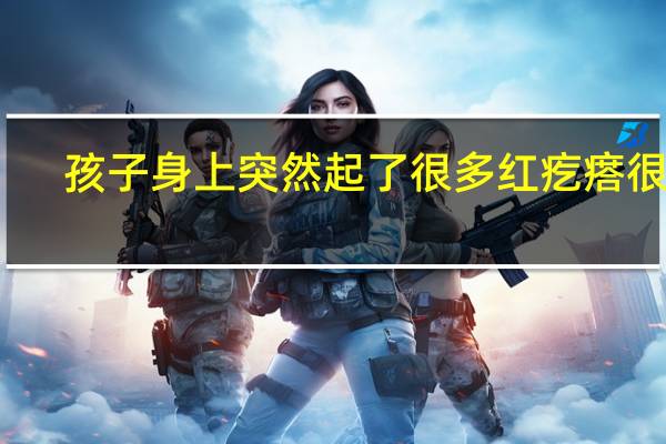 孩子身上突然起了很多红疙瘩很痒（身上突然起了很多红疙瘩很痒怎么回事）