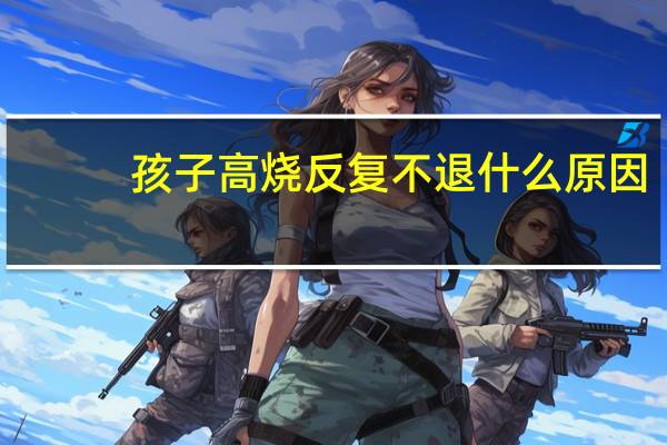 孩子高烧反复不退什么原因(发烧几度算高烧)