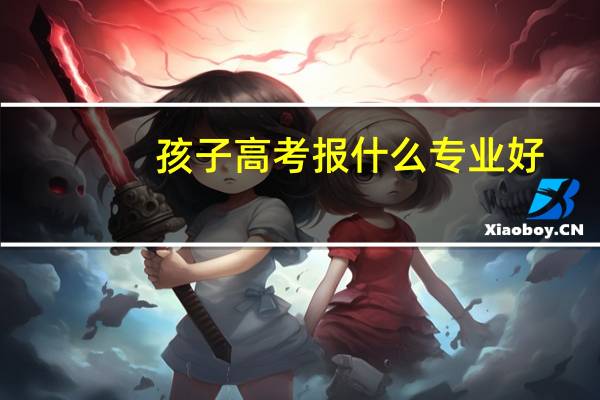 孩子高考报什么专业好