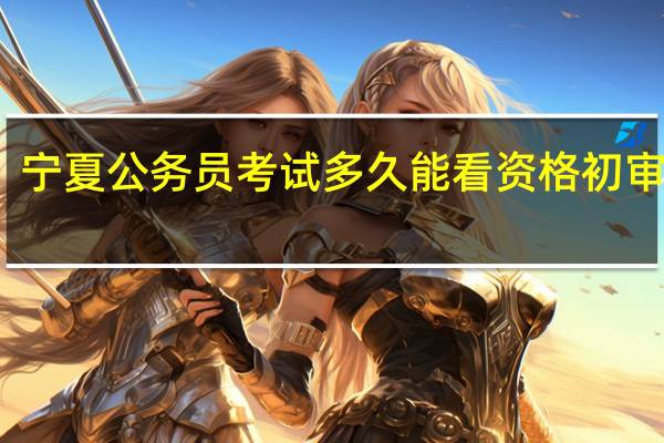 宁夏公务员考试多久能看资格初审结果