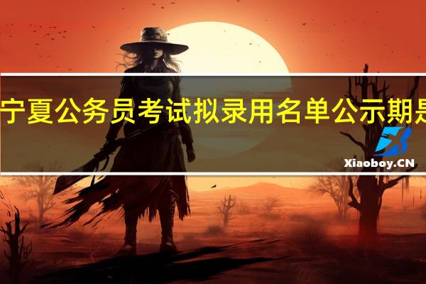 宁夏公务员考试拟录用名单公示期是多久