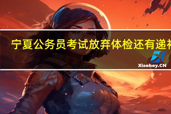 宁夏公务员考试放弃体检还有递补吗
