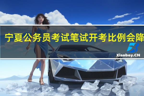 宁夏公务员考试笔试开考比例会降低吗