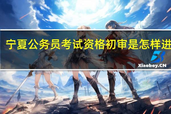 宁夏公务员考试资格初审是怎样进行的
