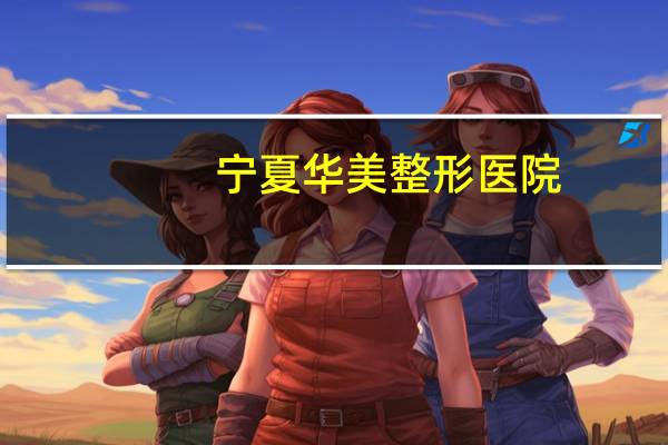 宁夏华美整形医院?宁夏骨性地包天矫正哪个医院医生做的好