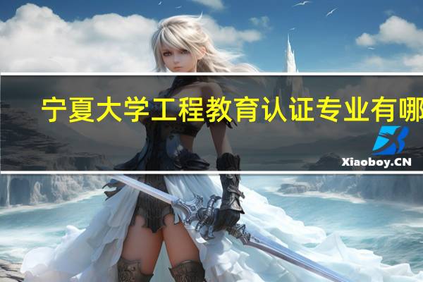 宁夏大学工程教育认证专业有哪些