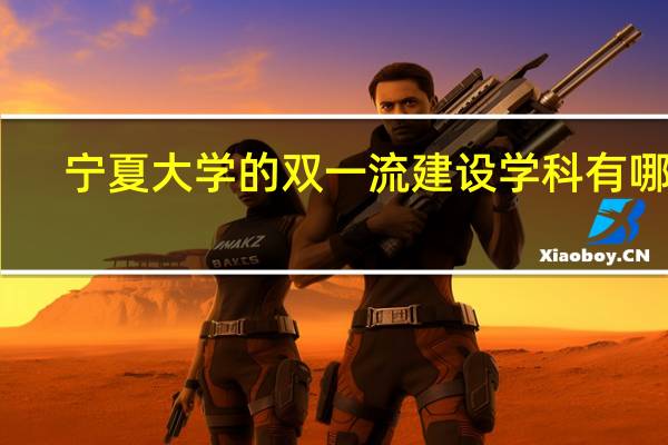 宁夏大学的双一流建设学科有哪些