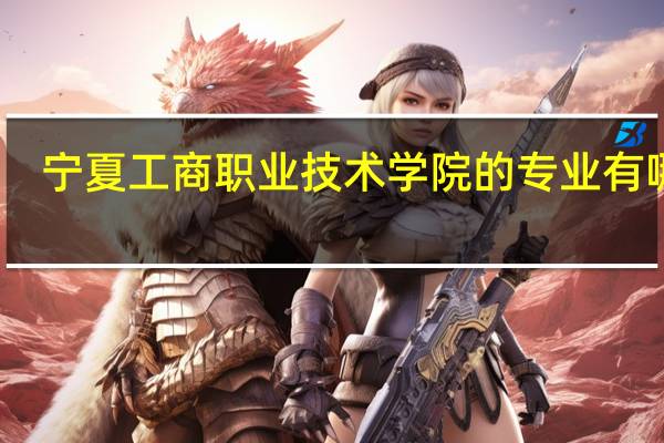 宁夏工商职业技术学院的专业有哪些