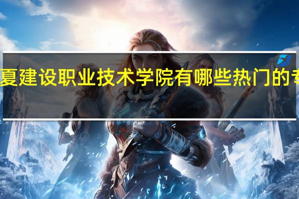 宁夏建设职业技术学院有哪些热门的专业推荐