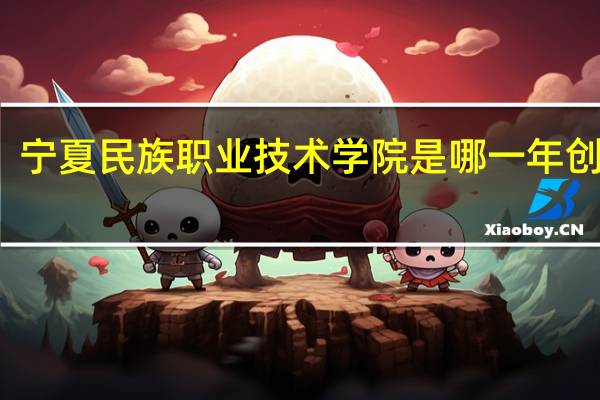宁夏民族职业技术学院是哪一年创办的