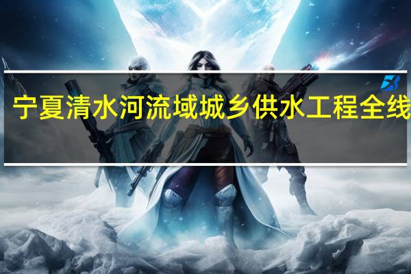 宁夏清水河流域城乡供水工程全线通水