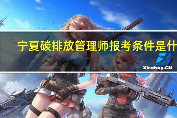 宁夏碳排放管理师报考条件是什么