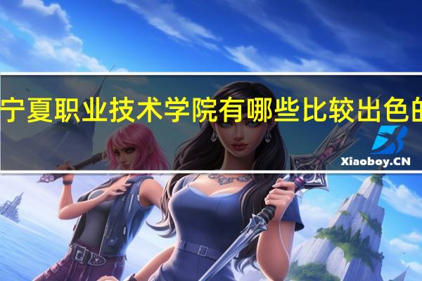 宁夏职业技术学院有哪些比较出色的专业