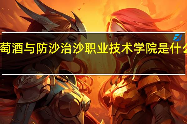 宁夏葡萄酒与防沙治沙职业技术学院是什么类别的学校
