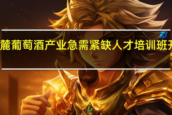 宁夏贺兰山东麓葡萄酒产业急需紧缺人才培训班开班 到底什么情况嘞