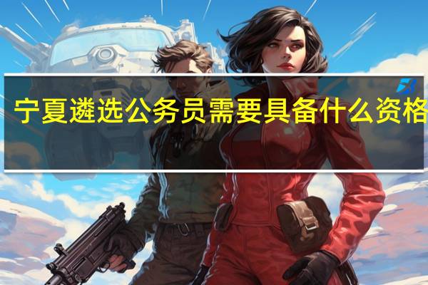 宁夏遴选公务员需要具备什么资格条件