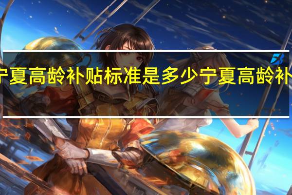宁夏高龄补贴标准是多少　宁夏高龄补贴条件