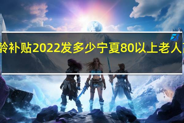 宁夏高龄补贴2022发多少　宁夏80以上老人高龄津贴标准