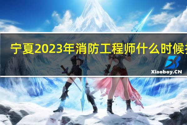 宁夏2023年消防工程师什么时候报名